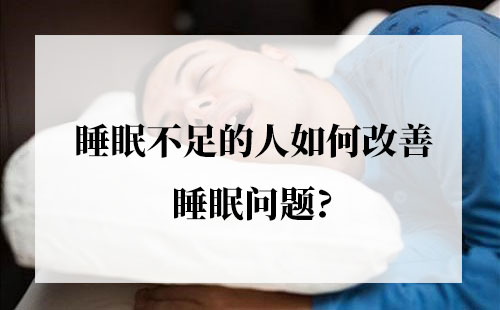 睡眠不足的人怎样提高改善睡眠质量问题?